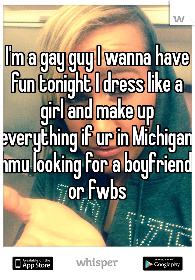 I'm a gay guy I wanna have fun tonight I dress like a girl and make up everything if ur in Michigan hmu looking for a boyfriend or fwbs