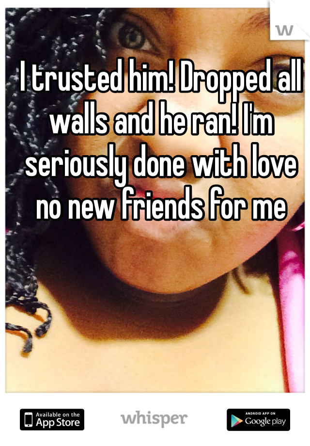 I trusted him! Dropped all walls and he ran! I'm seriously done with love no new friends for me 