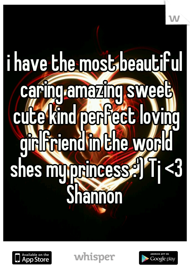 i have the most beautiful caring amazing sweet cute kind perfect loving girlfriend in the world shes my princess :') Tj <3 Shannon 