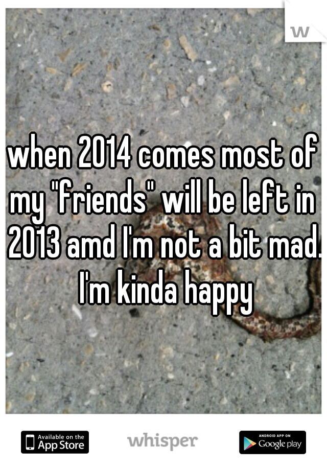 when 2014 comes most of my "friends" will be left in  2013 amd I'm not a bit mad. I'm kinda happy