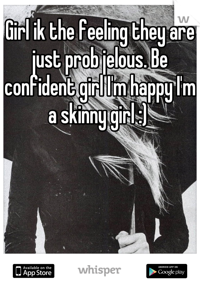 Girl ik the feeling they are just prob jelous. Be confident girl I'm happy I'm a skinny girl :) 