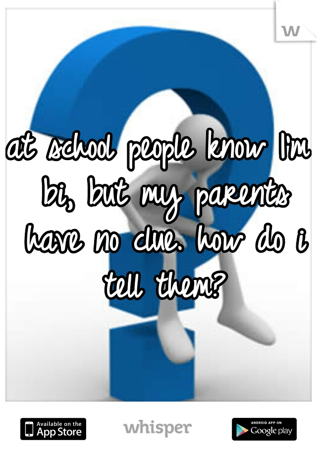 at school people know I'm bi, but my parents have no clue. how do i tell them?