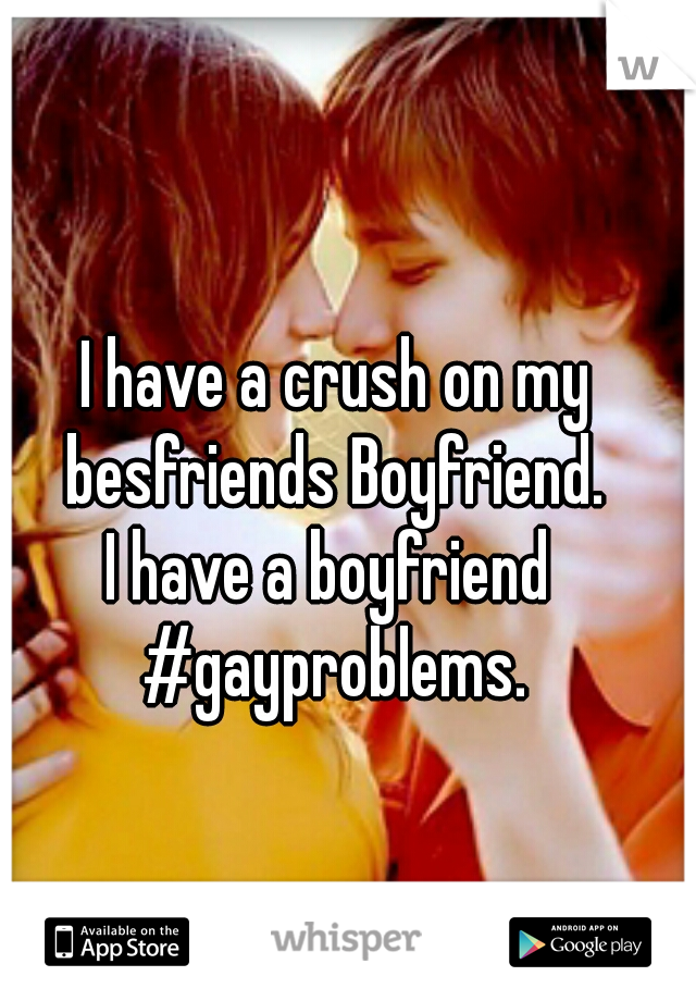 I have a crush on my besfriends Boyfriend. 

I have a boyfriend 

#gayproblems.