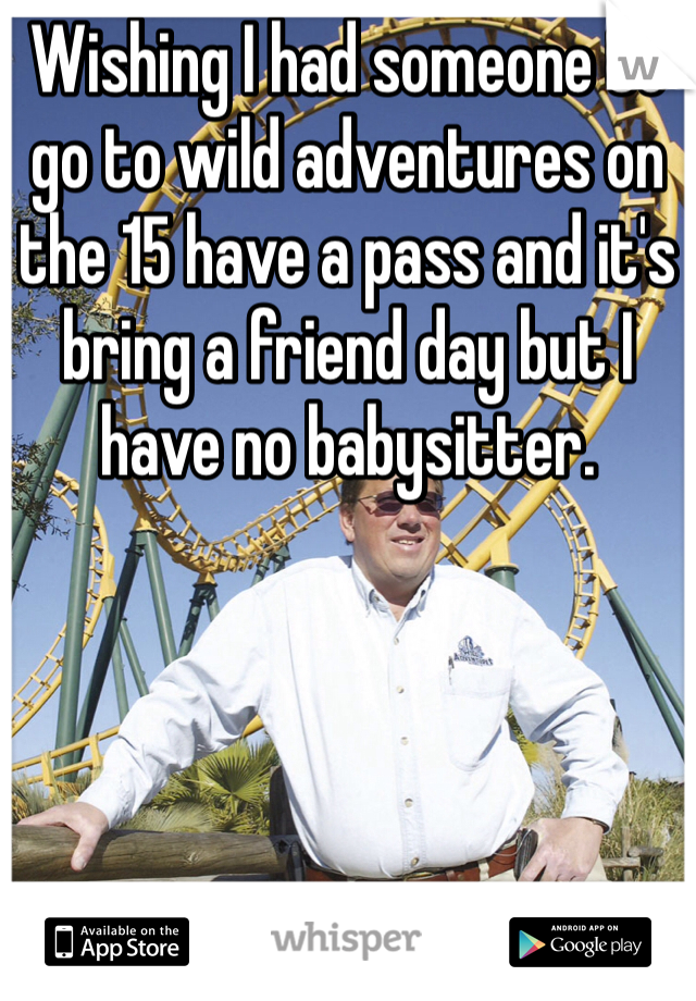 Wishing I had someone to go to wild adventures on the 15 have a pass and it's bring a friend day but I have no babysitter. 