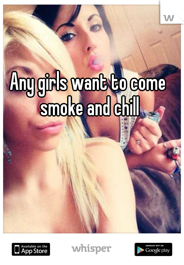 Any girls want to come smoke and chill