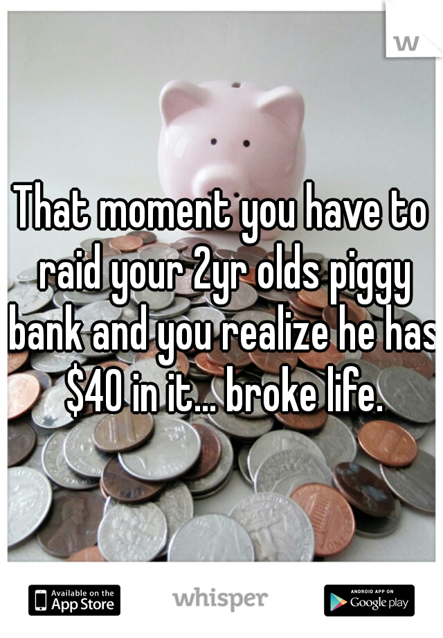 That moment you have to raid your 2yr olds piggy bank and you realize he has $40 in it... broke life.