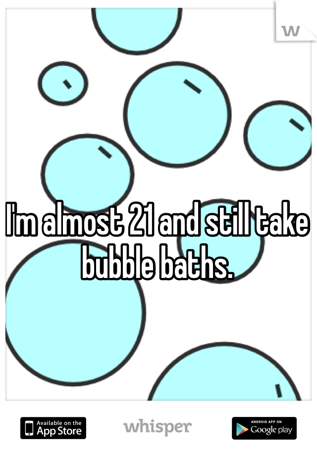 I'm almost 21 and still take bubble baths.