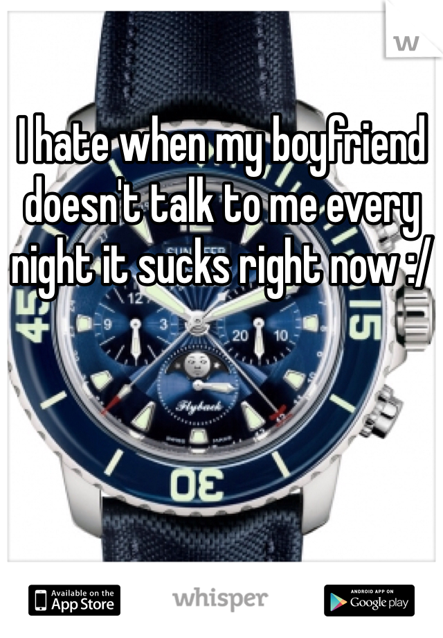 I hate when my boyfriend doesn't talk to me every night it sucks right now :/ 