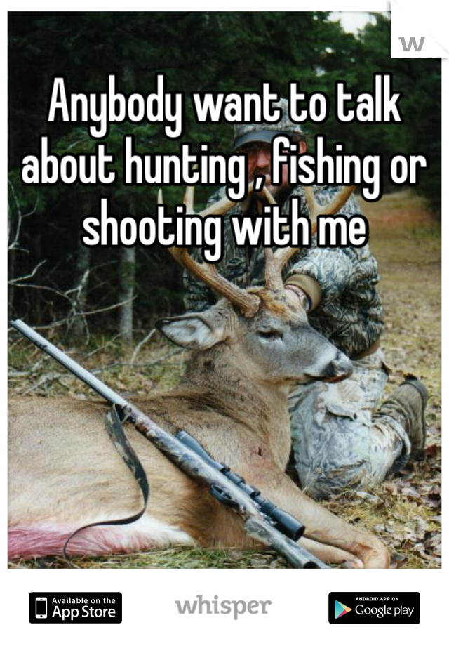 Anybody want to talk about hunting , fishing or shooting with me 