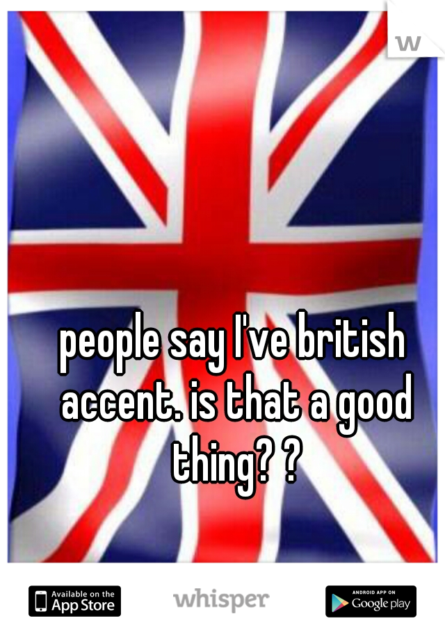 people say I've british accent. is that a good thing? ?