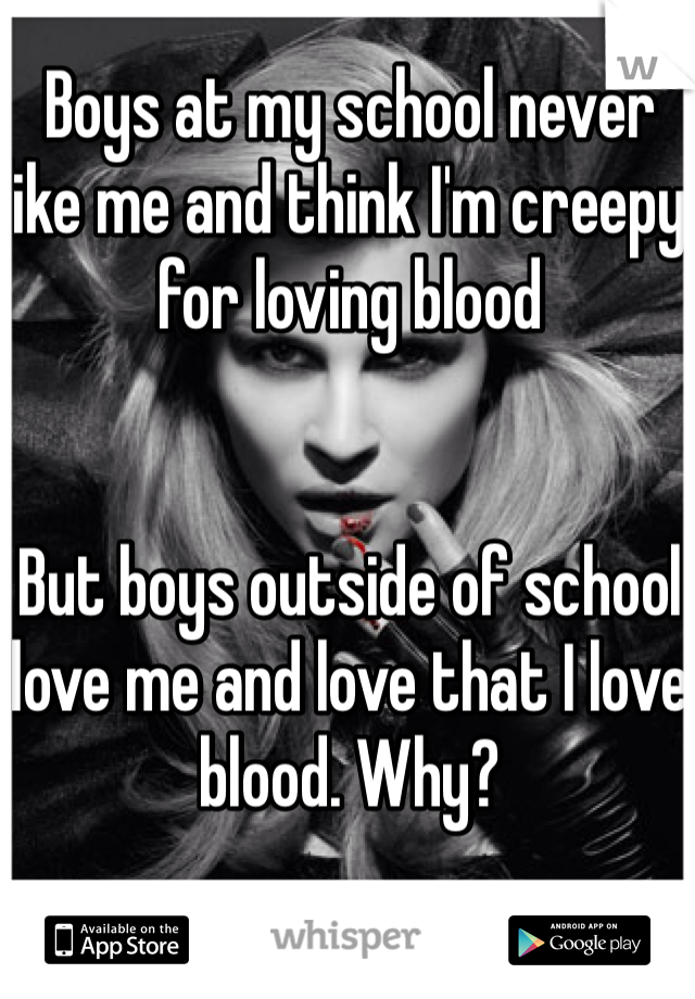 Boys at my school never like me and think I'm creepy for loving blood


But boys outside of school love me and love that I love blood. Why?
