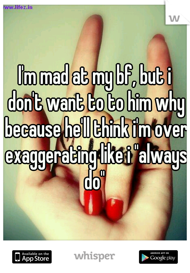I'm mad at my bf, but i don't want to to him why because he'll think i'm over exaggerating like i "always do" 