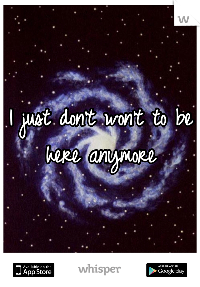 I just don't won't to be here anymore
