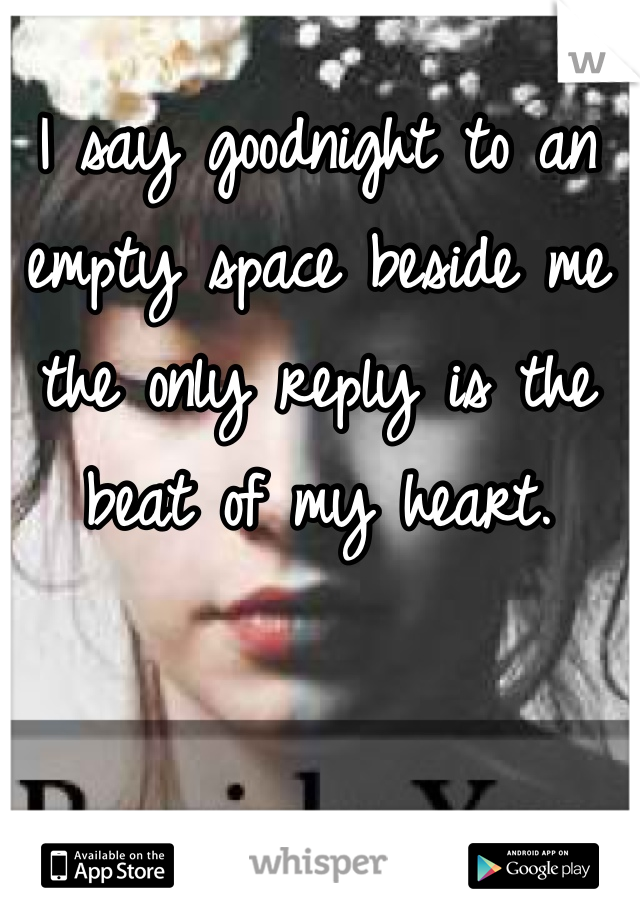 I say goodnight to an empty space beside me the only reply is the beat of my heart.