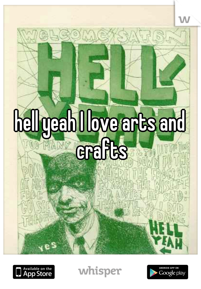 hell yeah I love arts and crafts