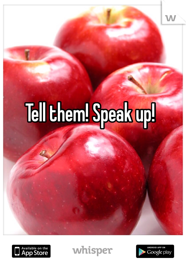 Tell them! Speak up!