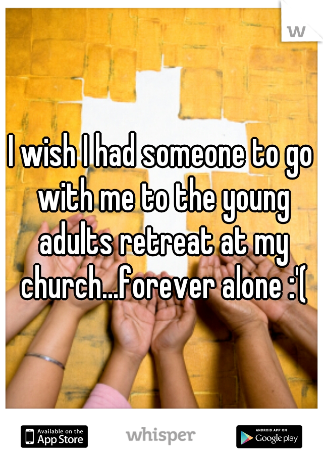 I wish I had someone to go with me to the young adults retreat at my church...forever alone :'(