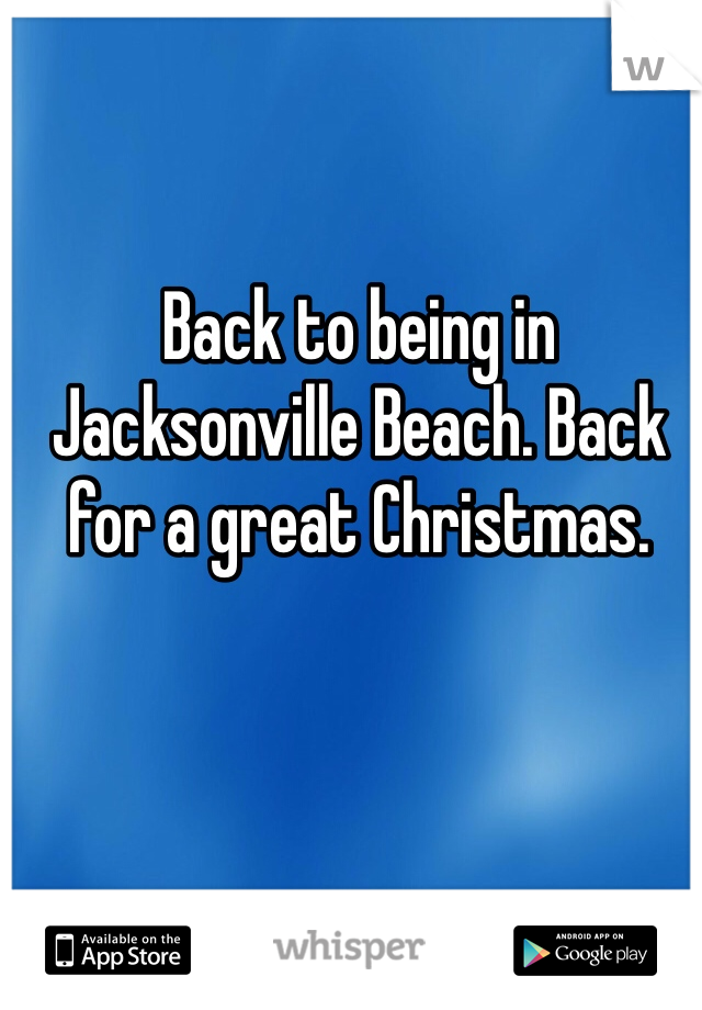 Back to being in Jacksonville Beach. Back for a great Christmas.