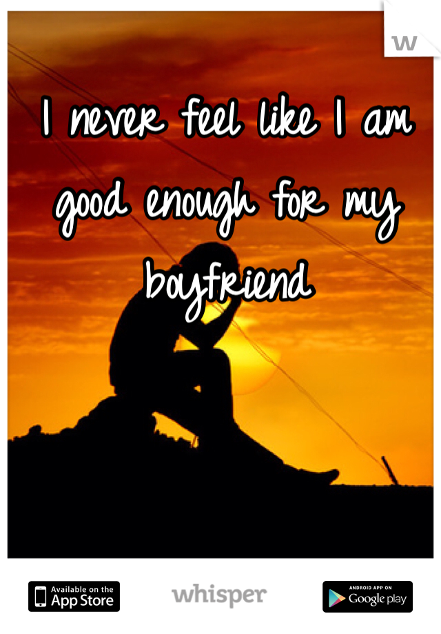 I never feel like I am good enough for my boyfriend