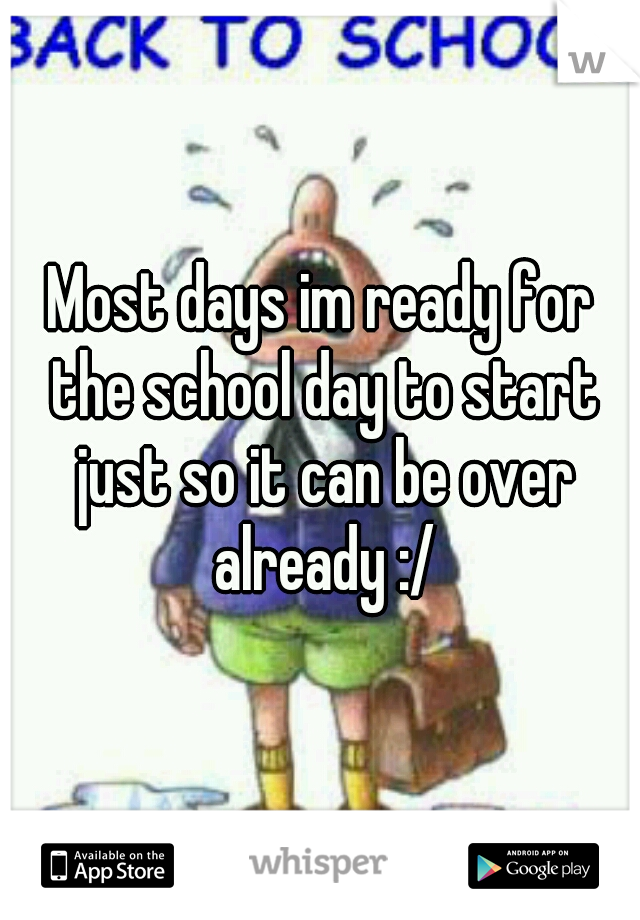 Most days im ready for the school day to start just so it can be over already :/