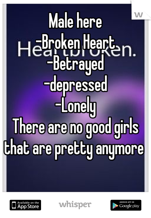 Male here 
-Broken Heart
-Betrayed
-depressed
-Lonely
There are no good girls that are pretty anymore 