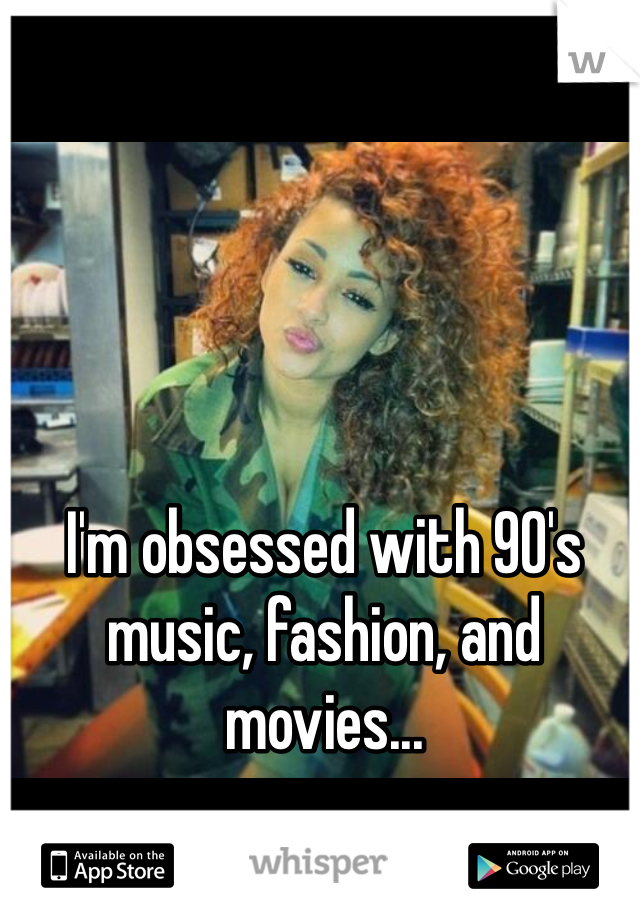 I'm obsessed with 90's music, fashion, and movies... 