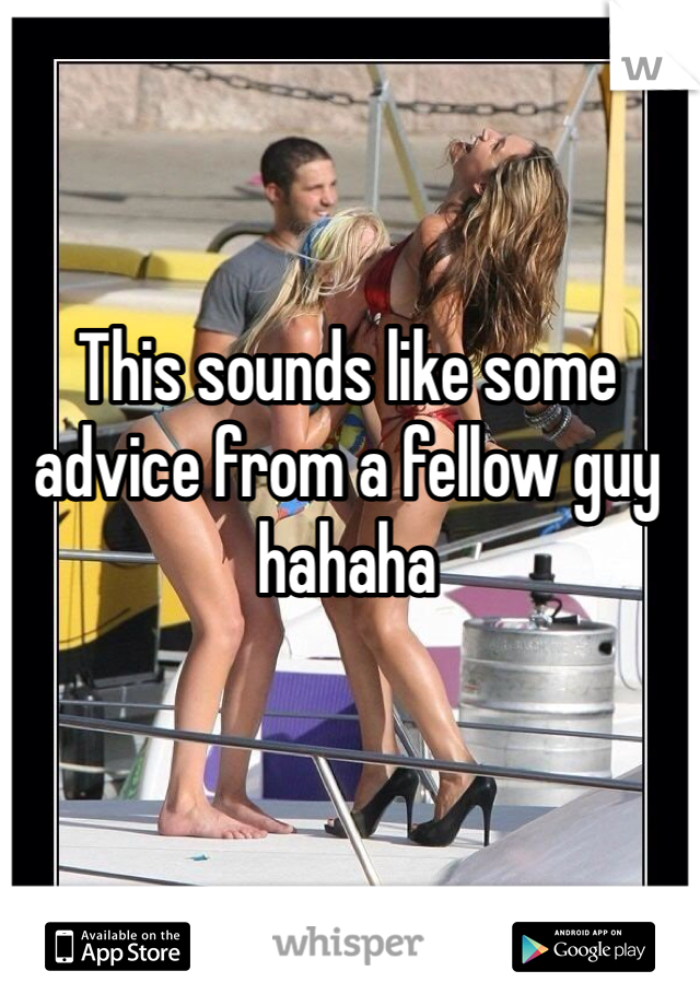 This sounds like some advice from a fellow guy hahaha