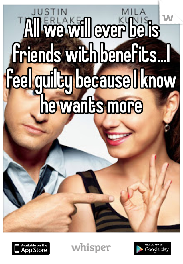All we will ever be is friends with benefits...I feel guilty because I know he wants more 