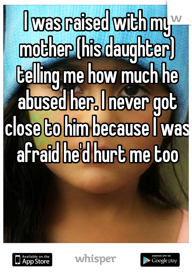 I was raised with my mother (his daughter) telling me how much he abused her. I never got close to him because I was afraid he'd hurt me too