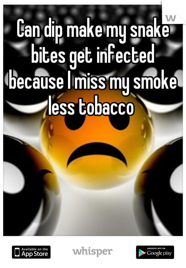 Can dip make my snake bites get infected because I miss my smoke less tobacco 