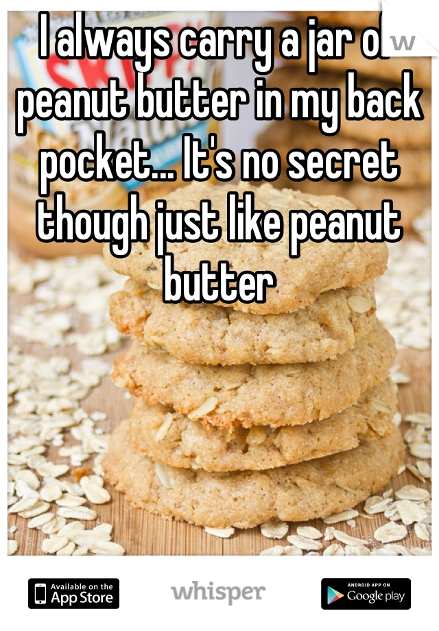 I always carry a jar of peanut butter in my back pocket... It's no secret though just like peanut butter