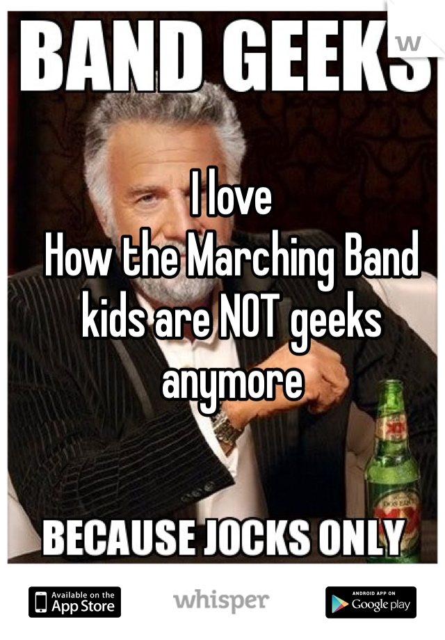 I love
How the Marching Band kids are NOT geeks anymore 

