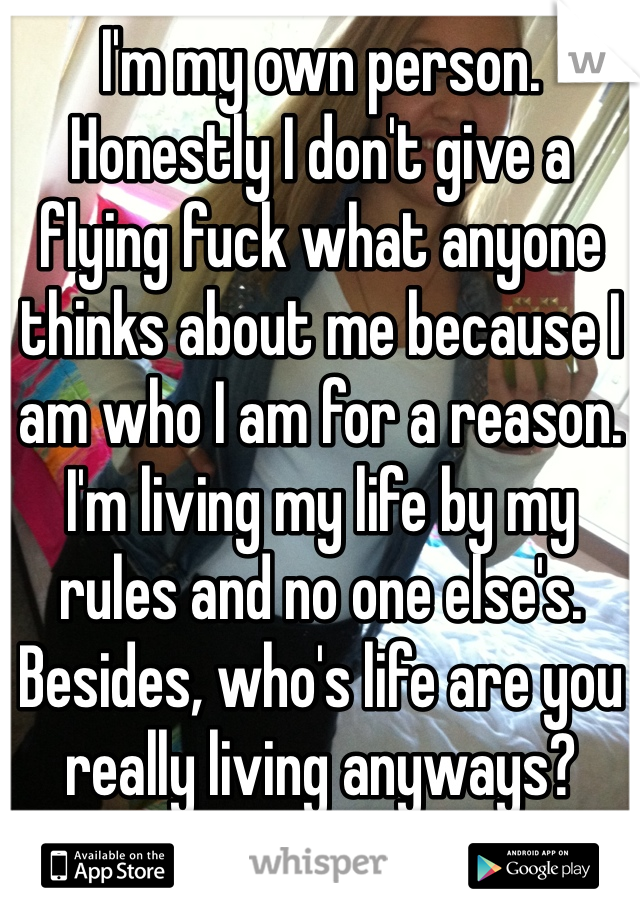 I'm my own person. Honestly I don't give a flying fuck what anyone thinks about me because I am who I am for a reason. I'm living my life by my rules and no one else's. Besides, who's life are you really living anyways?
