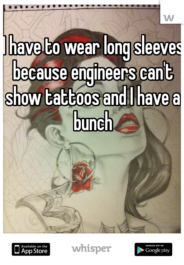 I have to wear long sleeves because engineers can't show tattoos and I have a bunch