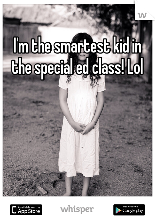 I'm the smartest kid in the special ed class! Lol