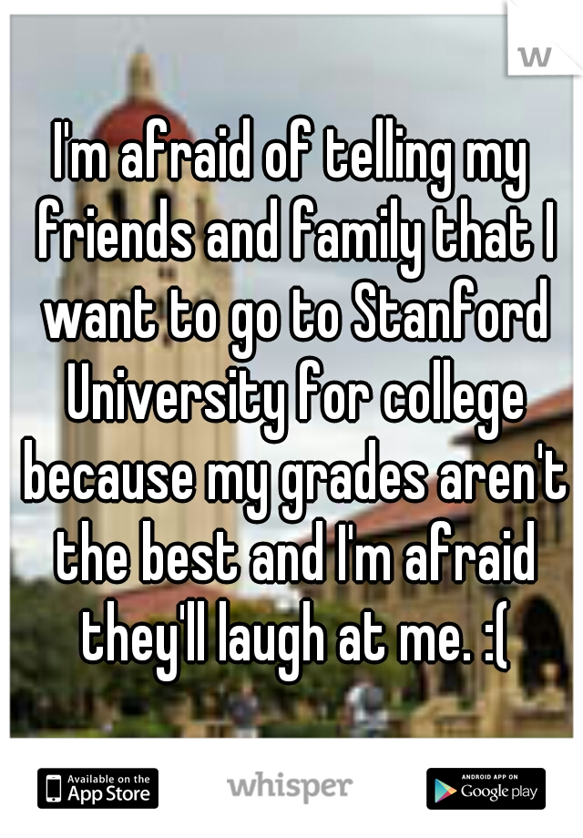 I'm afraid of telling my friends and family that I want to go to Stanford University for college because my grades aren't the best and I'm afraid they'll laugh at me. :(