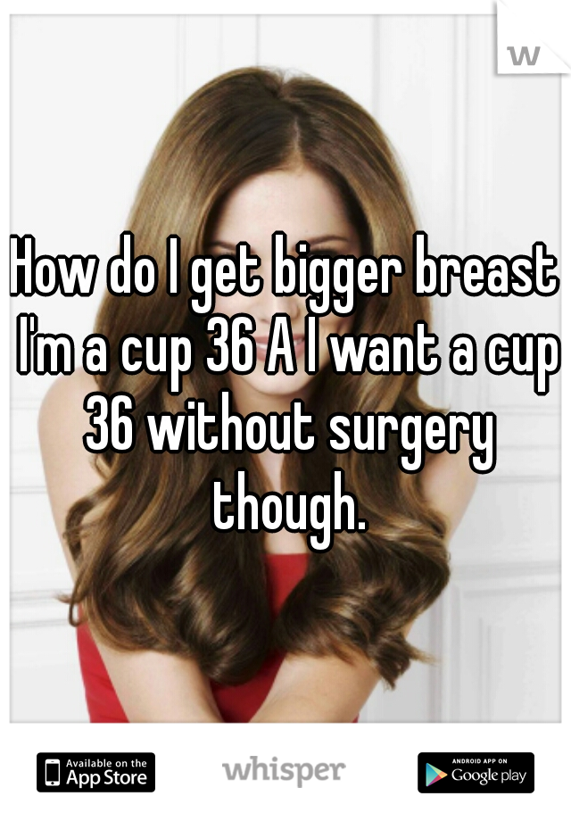 How do I get bigger breast I'm a cup 36 A I want a cup 36 without surgery though.
