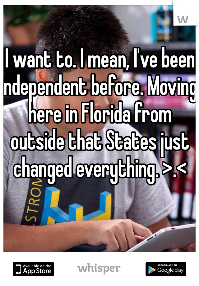 I want to. I mean, I've been independent before. Moving here in Florida from outside that States just changed everything. >.<