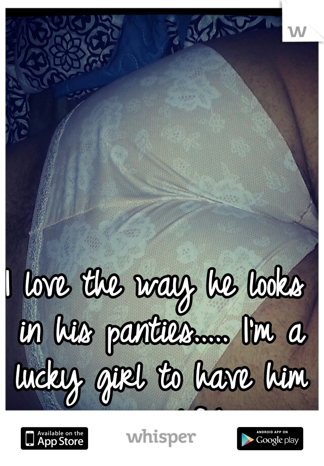 I love the way he looks in his panties..... I'm a lucky girl to have him in my life! 