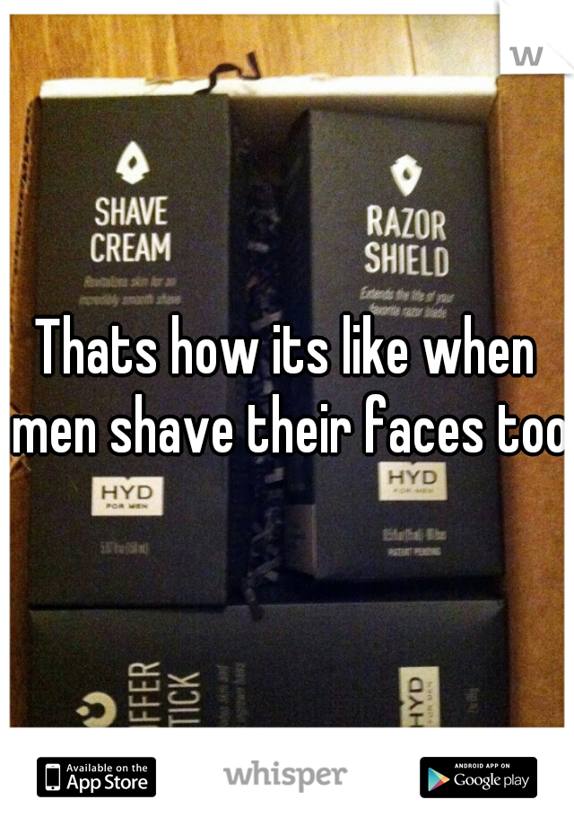 Thats how its like when men shave their faces too.