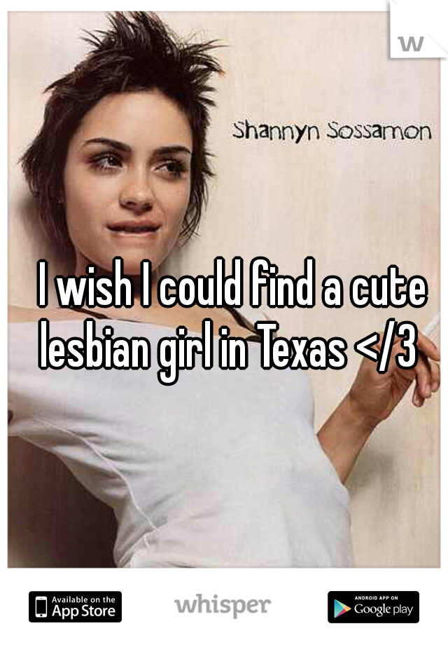 I wish I could find a cute lesbian girl in Texas </3  