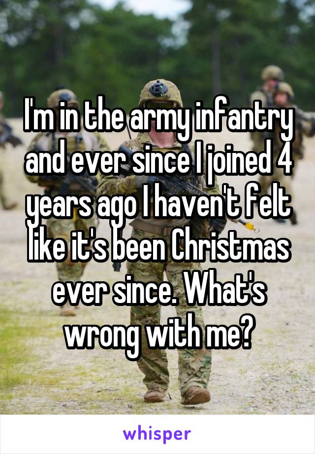 I'm in the army infantry and ever since I joined 4 years ago I haven't felt like it's been Christmas ever since. What's wrong with me?
