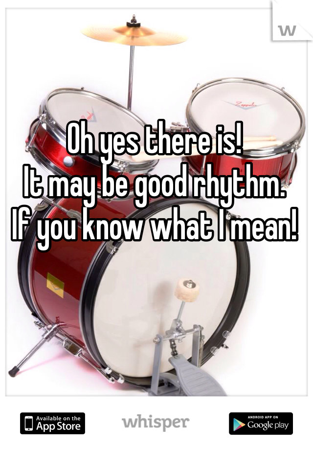 Oh yes there is! 
It may be good rhythm.
If you know what I mean! 
