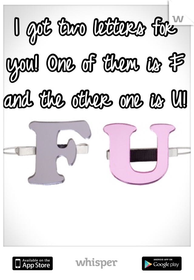 I got two letters for you! One of them is F and the other one is U! 