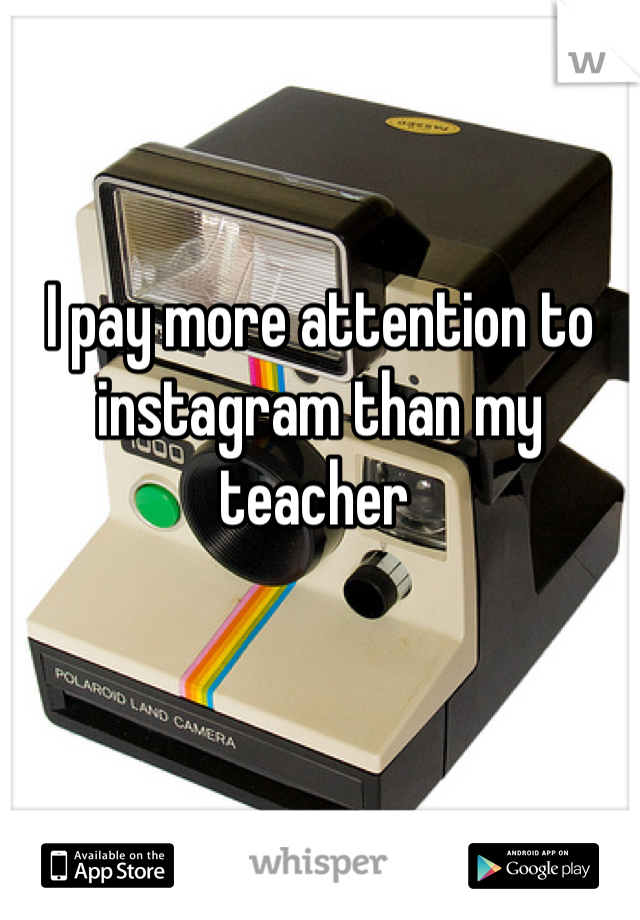 I pay more attention to instagram than my teacher 