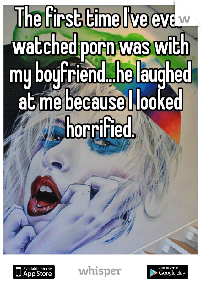 The first time I've ever watched porn was with my boyfriend...he laughed at me because I looked horrified. 