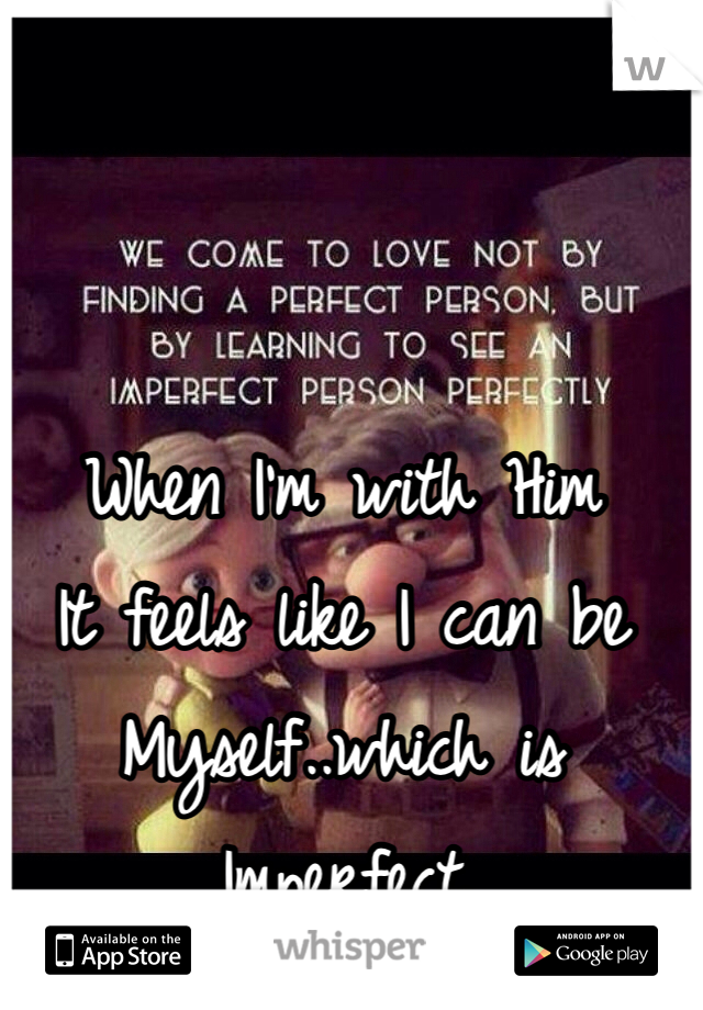 When I'm with Him
It feels like I can be
Myself..which is
Imperfect