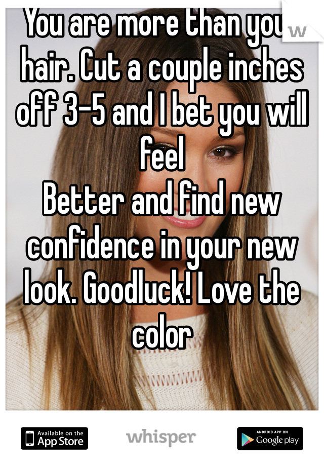 You are more than your hair. Cut a couple inches off 3-5 and I bet you will feel
Better and find new confidence in your new look. Goodluck! Love the color