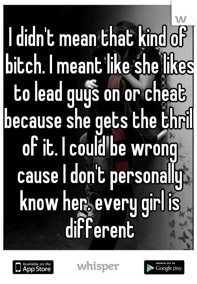 I didn't mean that kind of bitch. I meant like she likes to lead guys on or cheat because she gets the thrill of it. I could be wrong cause I don't personally know her. every girl is different