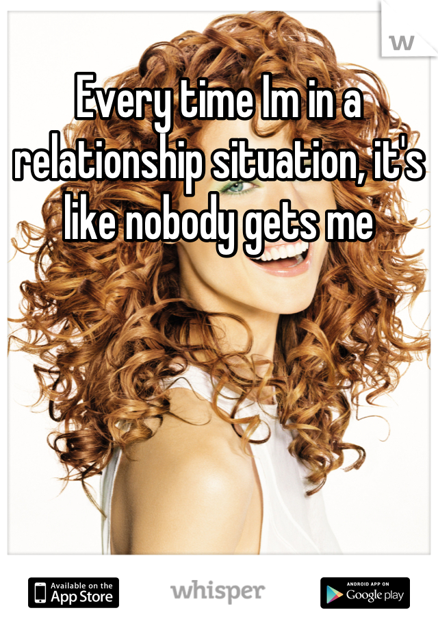 Every time Im in a relationship situation, it's like nobody gets me